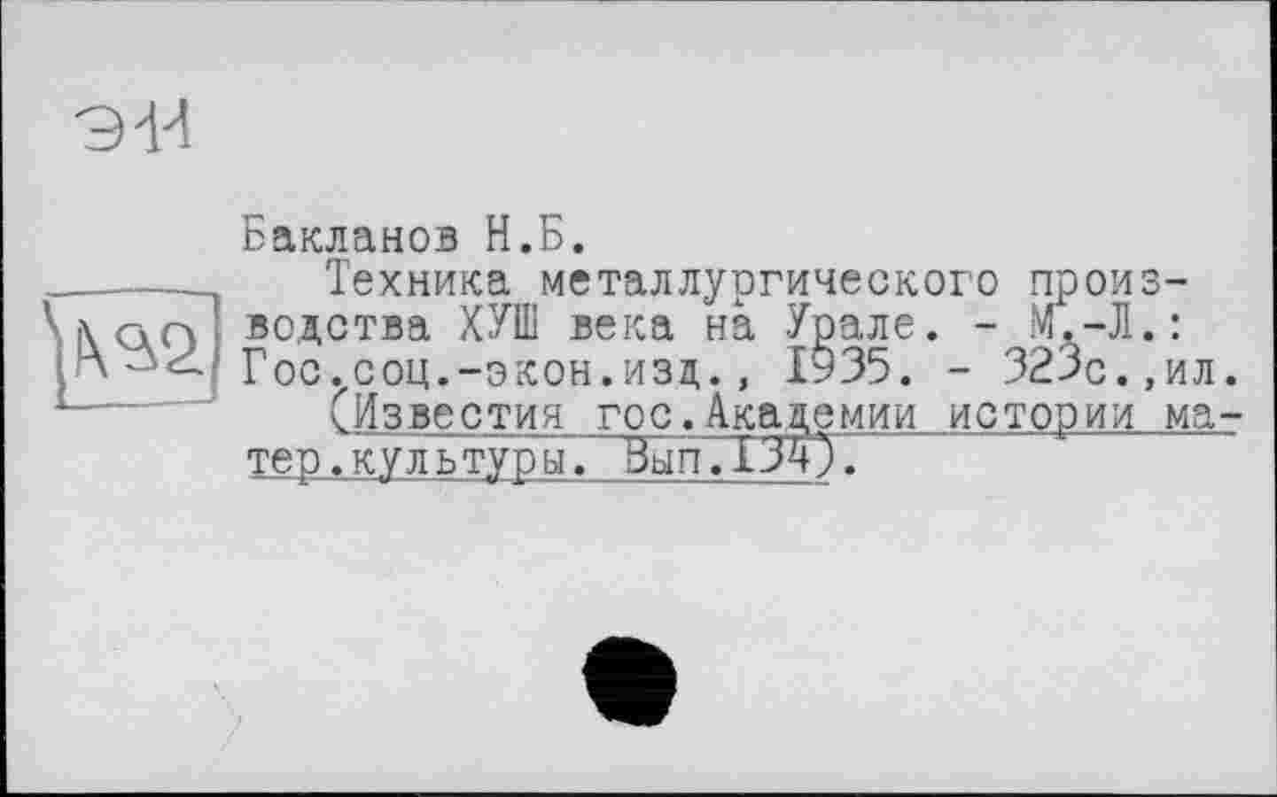 ﻿Бакланов Н.Б.
Техника металлургического производства ХУШ века на Урале. - И.-Л.: Гос.соц.-экон.изд., 1935. - 323с.,ил.
(Известия гос.Академии истории матер . кул ь тур ы. Вып .ТТЛ.